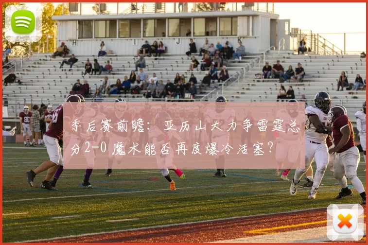 季后赛前瞻：亚历山大力争雷霆总分2-0 魔术能否再度爆冷活塞？