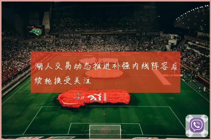 湖人交易动态推进补强内线阵容后续轮换受关注