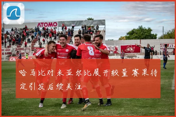 哈马比对米亚尔比展开较量 赛果待定引发后续关注