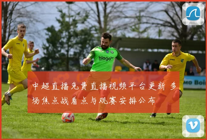 中超直播免费直播视频平台更新 多场焦点战看点与观赛安排公布
