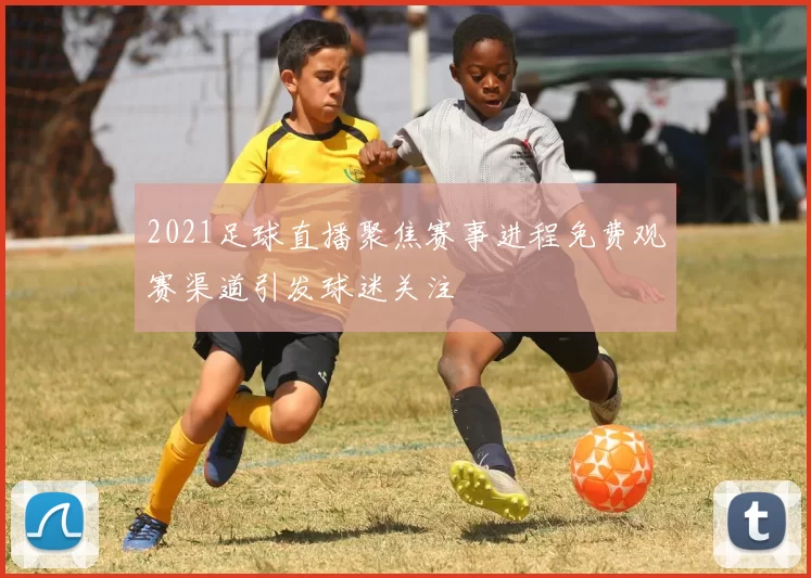 2021足球直播聚焦赛事进程免费观赛渠道引发球迷关注