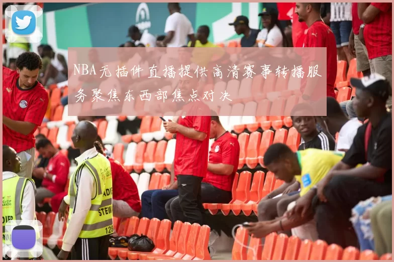NBA无插件直播提供高清赛事转播服务聚焦东西部焦点对决