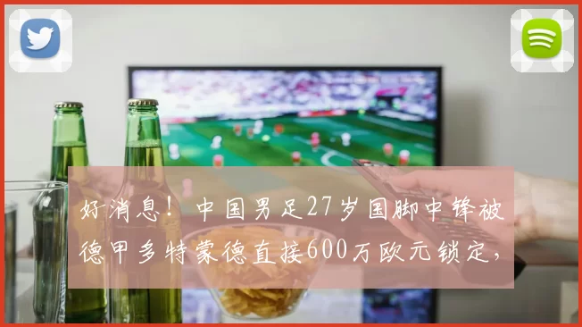 好消息!中国男足27岁国脚中锋被德甲多特蒙德直接600万欧元锁定,下一轮联赛出战挑大梁_北京国安队_茹子楠_王刚