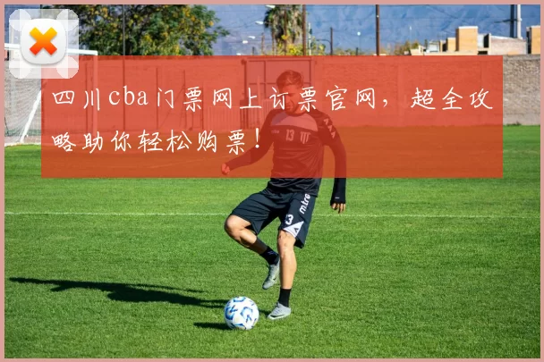 四川cba门票网上订票官网,超全攻略助你轻松购票!