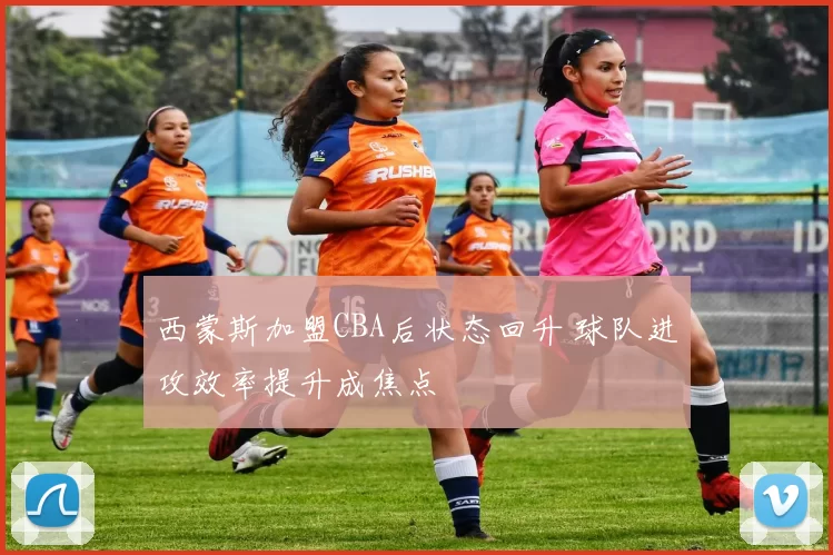 西蒙斯加盟CBA后状态回升 球队进攻效率提升成焦点