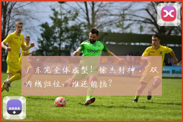 广东完全体成型！徐杰封神 、 双内线归位，谁还能挡？