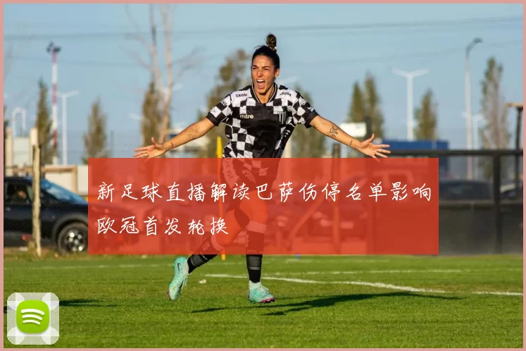 新足球直播解读巴萨伤停名单影响欧冠首发轮换