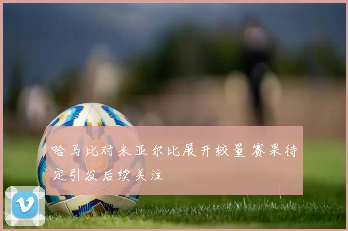 哈马比对米亚尔比展开较量 赛果待定引发后续关注