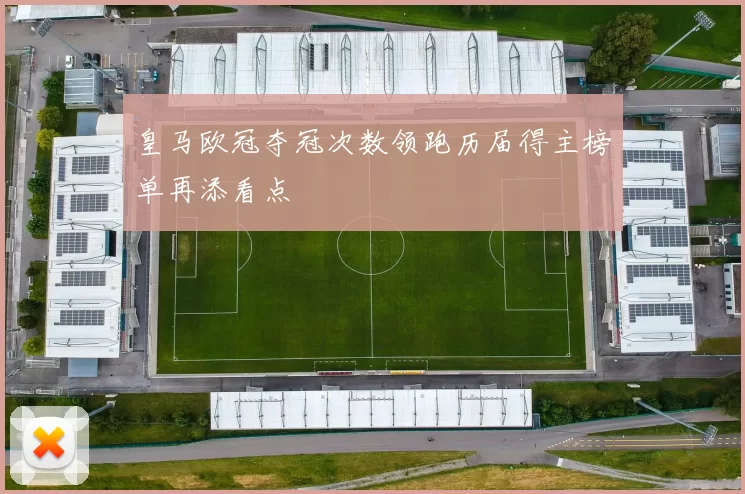 皇马欧冠夺冠次数领跑历届得主榜单再添看点