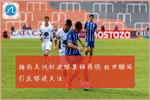 梅西美洲杯进球集锦再现 经典瞬间引发球迷关注