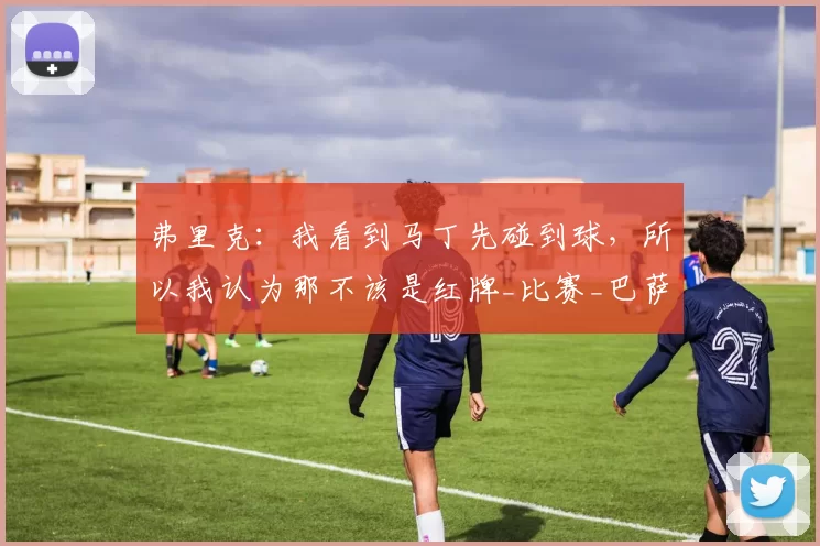 弗里克:我看到马丁先碰到球,所以我认为那不该是红牌_比赛_巴萨_胜利