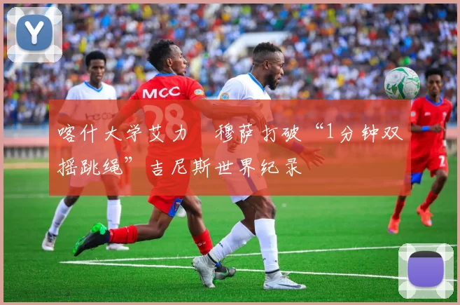 喀什大学艾力・穆萨打破“1分钟双摇跳绳”吉尼斯世界纪录
