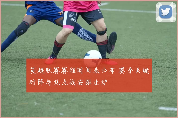 英超联赛赛程时间表公布 赛季关键对阵与焦点战安排出炉