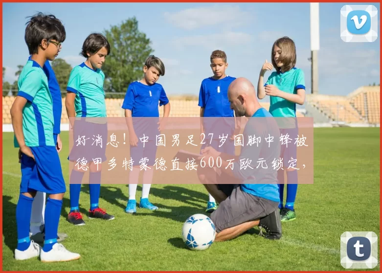 好消息!中国男足27岁国脚中锋被德甲多特蒙德直接600万欧元锁定,下一轮联赛出战挑大梁_北京国安队_茹子楠_王刚