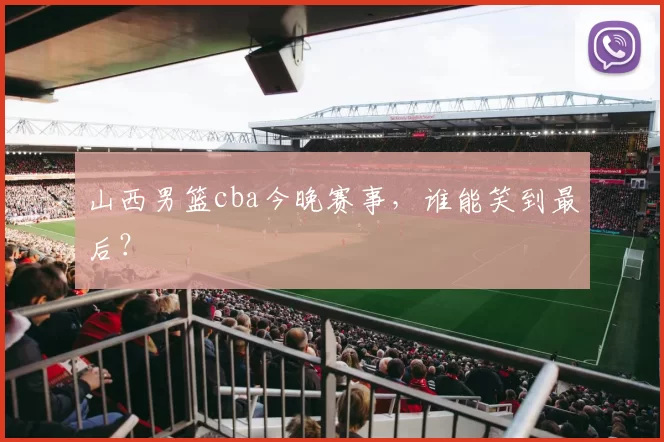 山西男篮cba今晚赛事,谁能笑到最后?