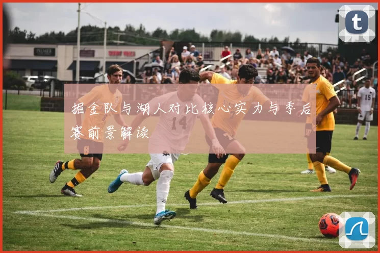 掘金队与湖人对比核心实力与季后赛前景解读