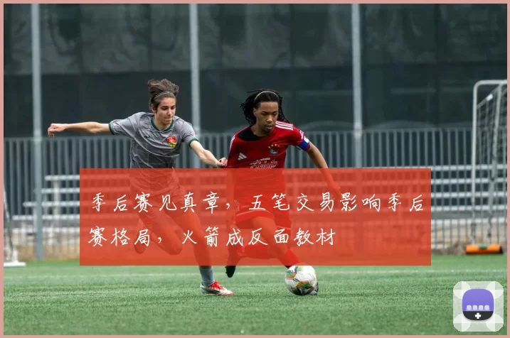 季后赛见真章，五笔交易影响季后赛格局，火箭成反面教材