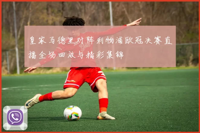 皇家马德里对阵利物浦欧冠决赛直播全场回放与精彩集锦