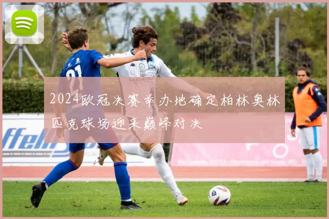 2024欧冠决赛举办地确定柏林奥林匹克球场迎来巅峰对决
