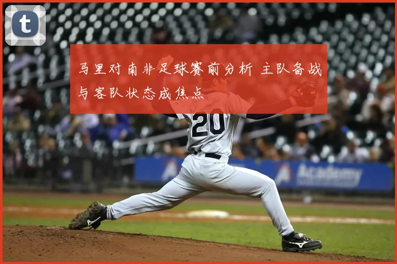 马里对南非足球赛前分析 主队备战与客队状态成焦点