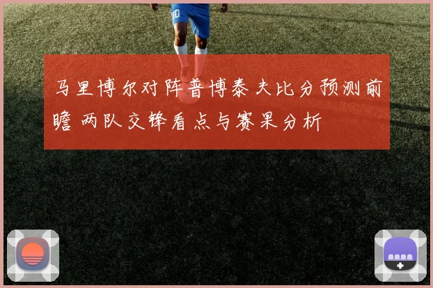 马里博尔对阵普博泰夫比分预测前瞻 两队交锋看点与赛果分析