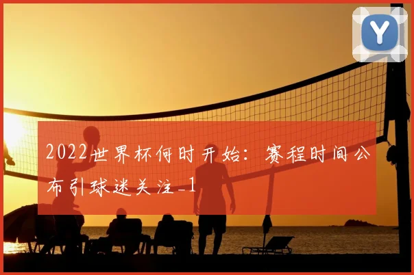 2022世界杯何时开始：赛程时间公布引球迷关注_1