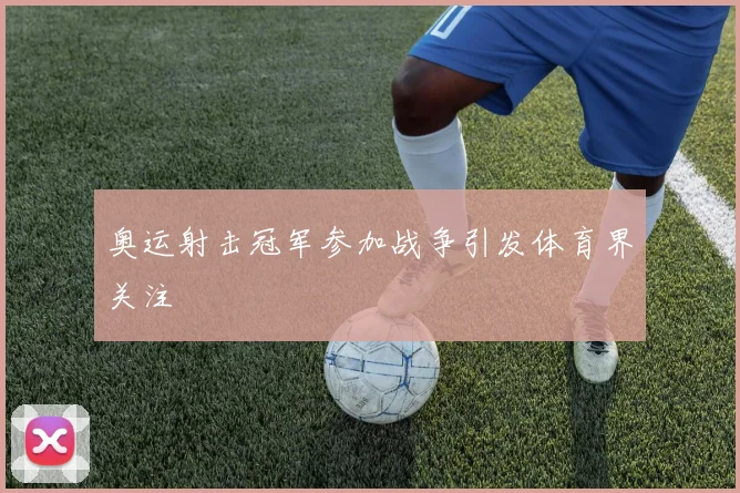 奥运射击冠军参加战争引发体育界关注