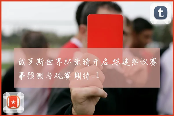 俄罗斯世界杯竞猜开启 球迷热议赛事预测与观赛期待_1