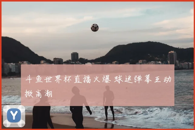 斗鱼世界杯直播火爆 球迷弹幕互动掀高潮
