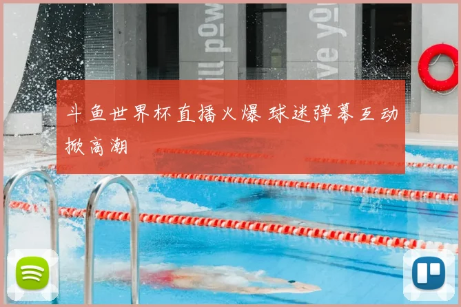 斗鱼世界杯直播火爆 球迷弹幕互动掀高潮