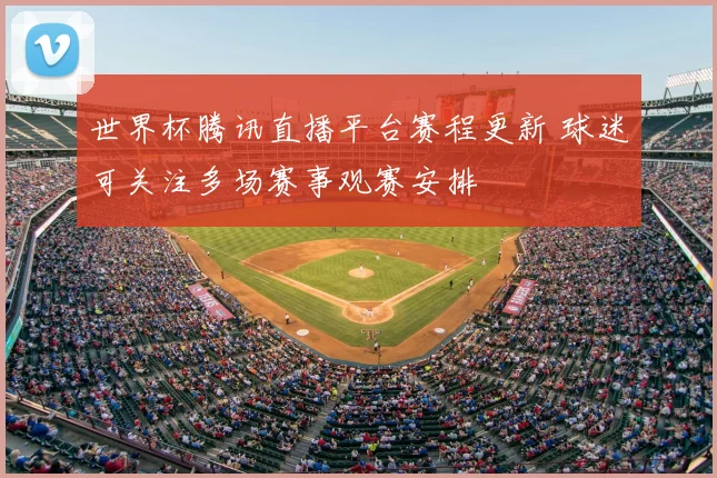 世界杯腾讯直播平台赛程更新 球迷可关注多场赛事观赛安排