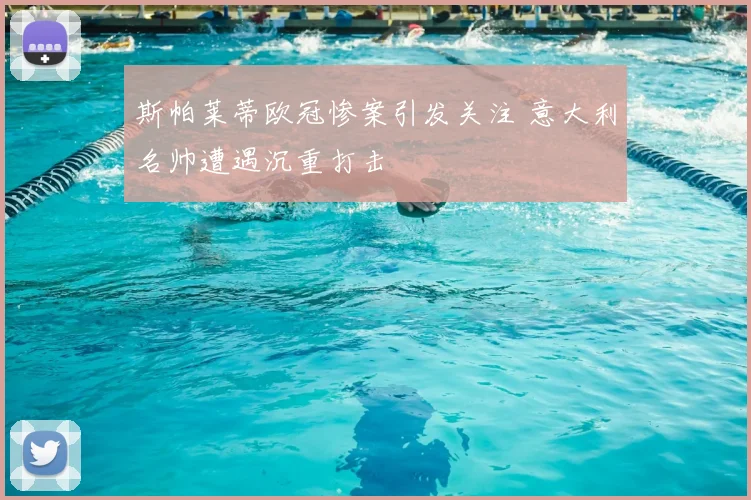 斯帕莱蒂欧冠惨案引发关注 意大利名帅遭遇沉重打击