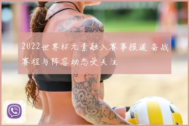 2022世界杯元素融入赛事报道 备战赛程与阵容动态受关注