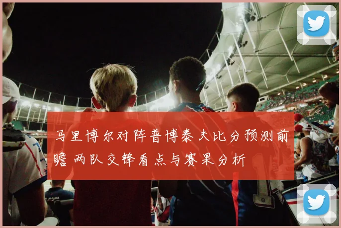 马里博尔对阵普博泰夫比分预测前瞻 两队交锋看点与赛果分析