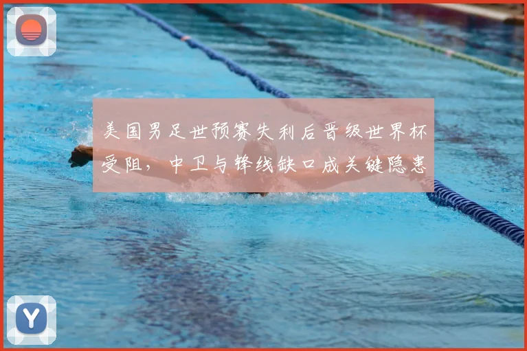 美国男足世预赛失利后晋级世界杯受阻，中卫与锋线缺口成关键隐患