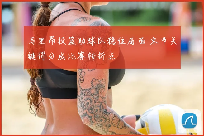马里昂投篮助球队稳住局面 末节关键得分成比赛转折点
