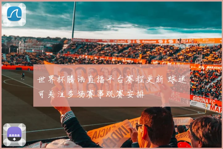 世界杯腾讯直播平台赛程更新 球迷可关注多场赛事观赛安排