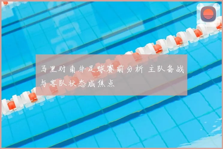 马里对南非足球赛前分析 主队备战与客队状态成焦点