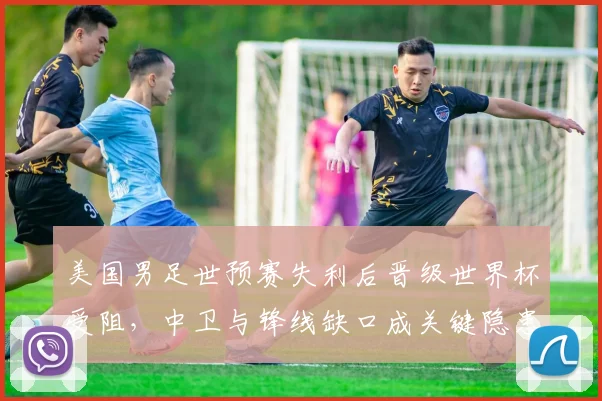 美国男足世预赛失利后晋级世界杯受阻，中卫与锋线缺口成关键隐患