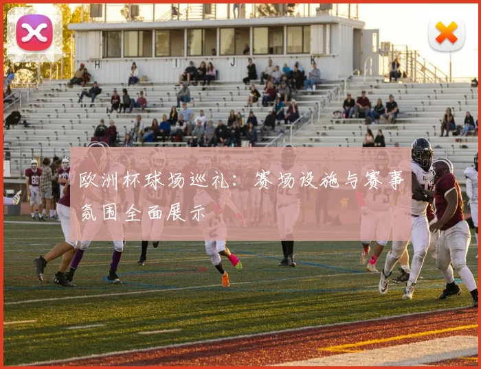 欧洲杯球场巡礼:赛场设施与赛事氛围全面展示