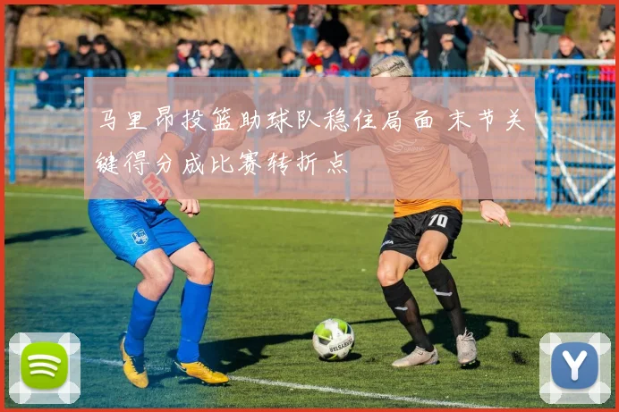 马里昂投篮助球队稳住局面 末节关键得分成比赛转折点
